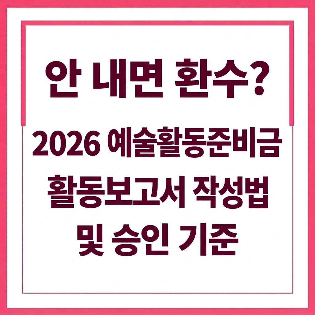 2026 예술활동준비금 활동보고서 "안 내면 환수?" 작성법 및 승인 기준