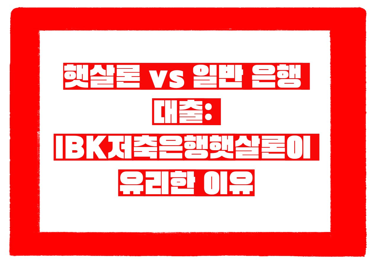 햇살론 vs 일반 은행 대출 IBK저축은행햇살론이 유리한 이유