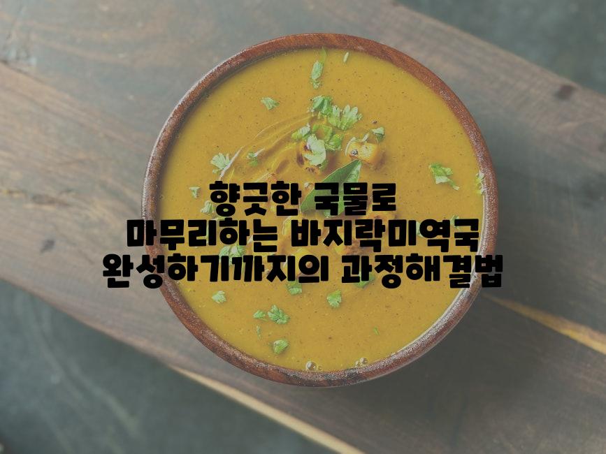 향긋한 국물로 마무리하는 바지락미역국 완성하기까지의 과정해결법