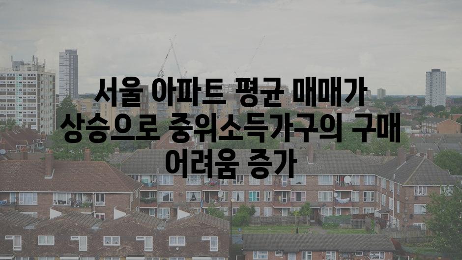 서울 아파트 평균 매매가 상승으로 중위소득가구의 구매 어려움 증가
