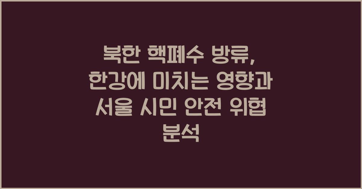 북한 핵폐수 방류, 한강에 미치는 영향