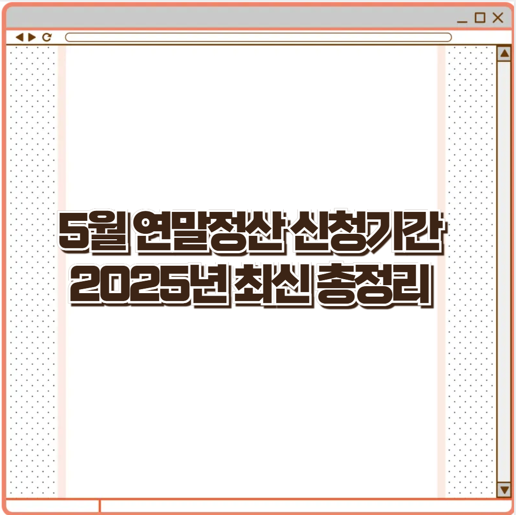 5월 연말정산 신청기간 2025년 최신 총정리