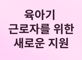 육아기 근로자를 위한 새로운 지원 제도