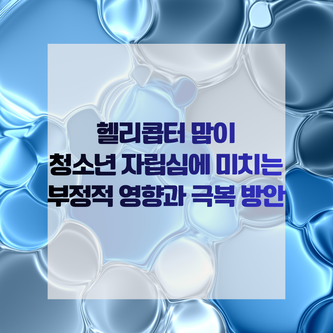 헬리콥터 맘이 청소년 자립심에 미치는 부정적 영향과 극복 방안