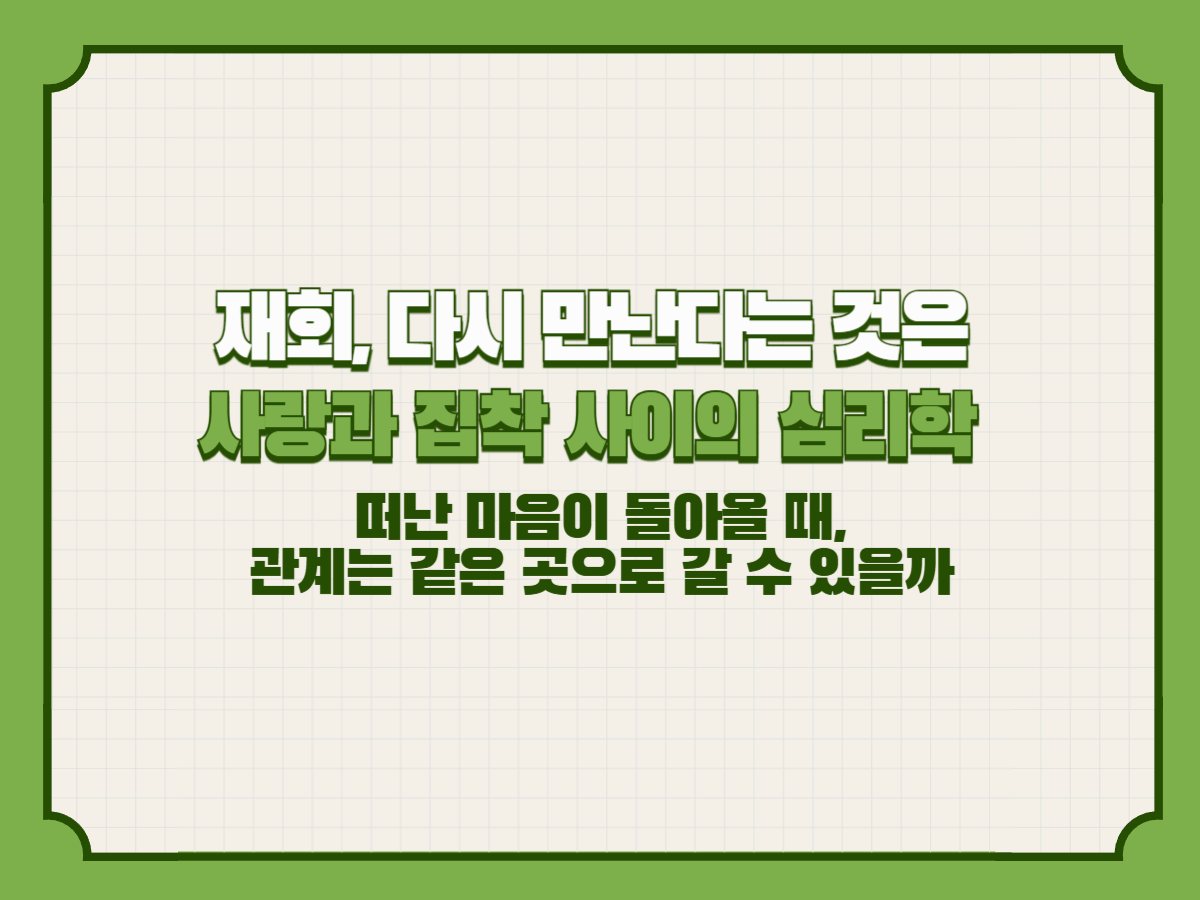 재회, 다시 만난다는 것은 &ndash; 사랑과 집착 사이의 심리학
&ndash; 떠난 마음이 돌아올 때, 관계는 같은 곳으로 갈 수 있을까