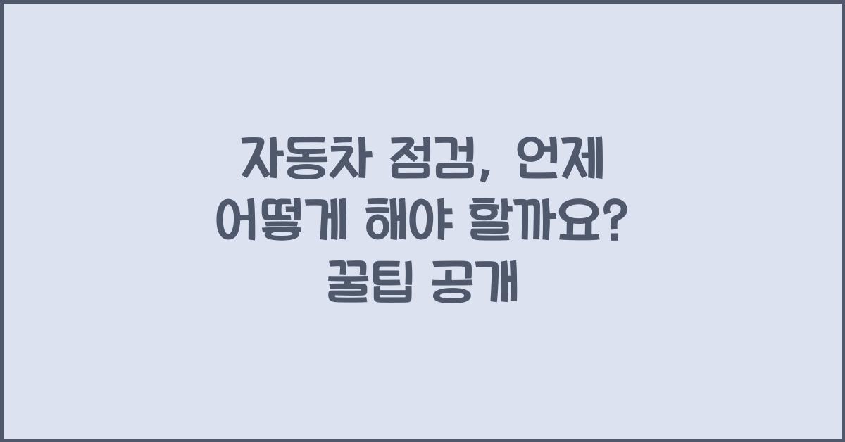 자동차 점검, 언제 어떻게 해야 할까요?