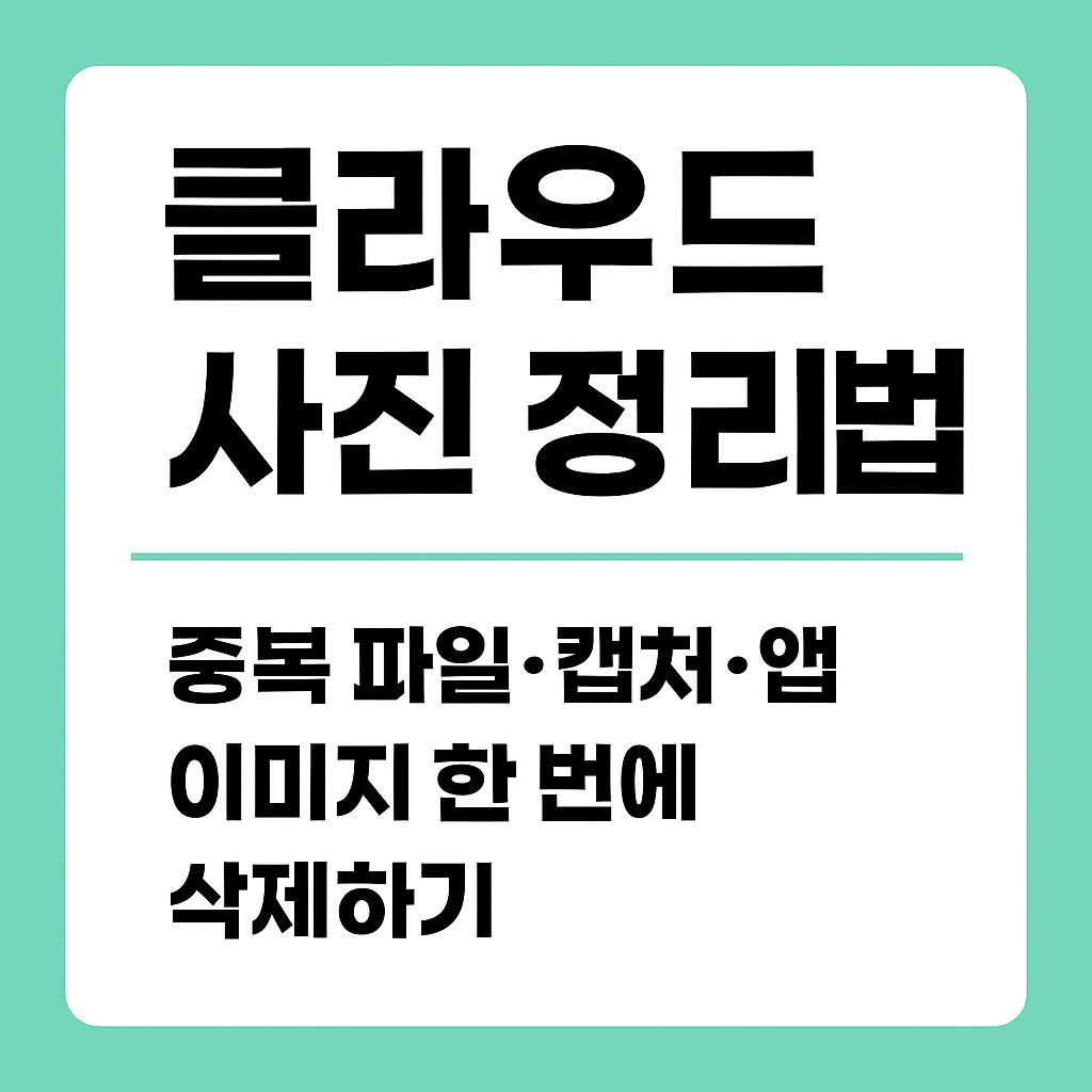 클라우드 사진 정리법 – 중복 파일·캡처·앱 이미지 한 번에 삭제하기