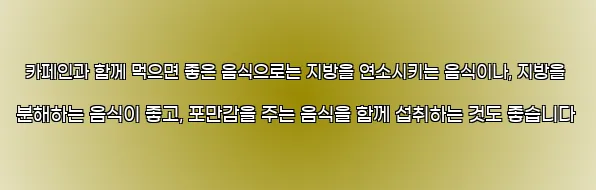  카페인과 함께 먹으면 좋은 음식으로는 지방을 연소시키는 음식이나, 지방을 분해하는 음식이 좋고, 포만감을 주는 음식을 함께 섭취하는 것도 좋습니다