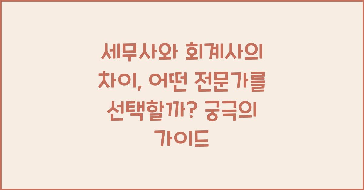 세무사와 회계사의 차이: 어떤 전문가를 선택해야 할까?