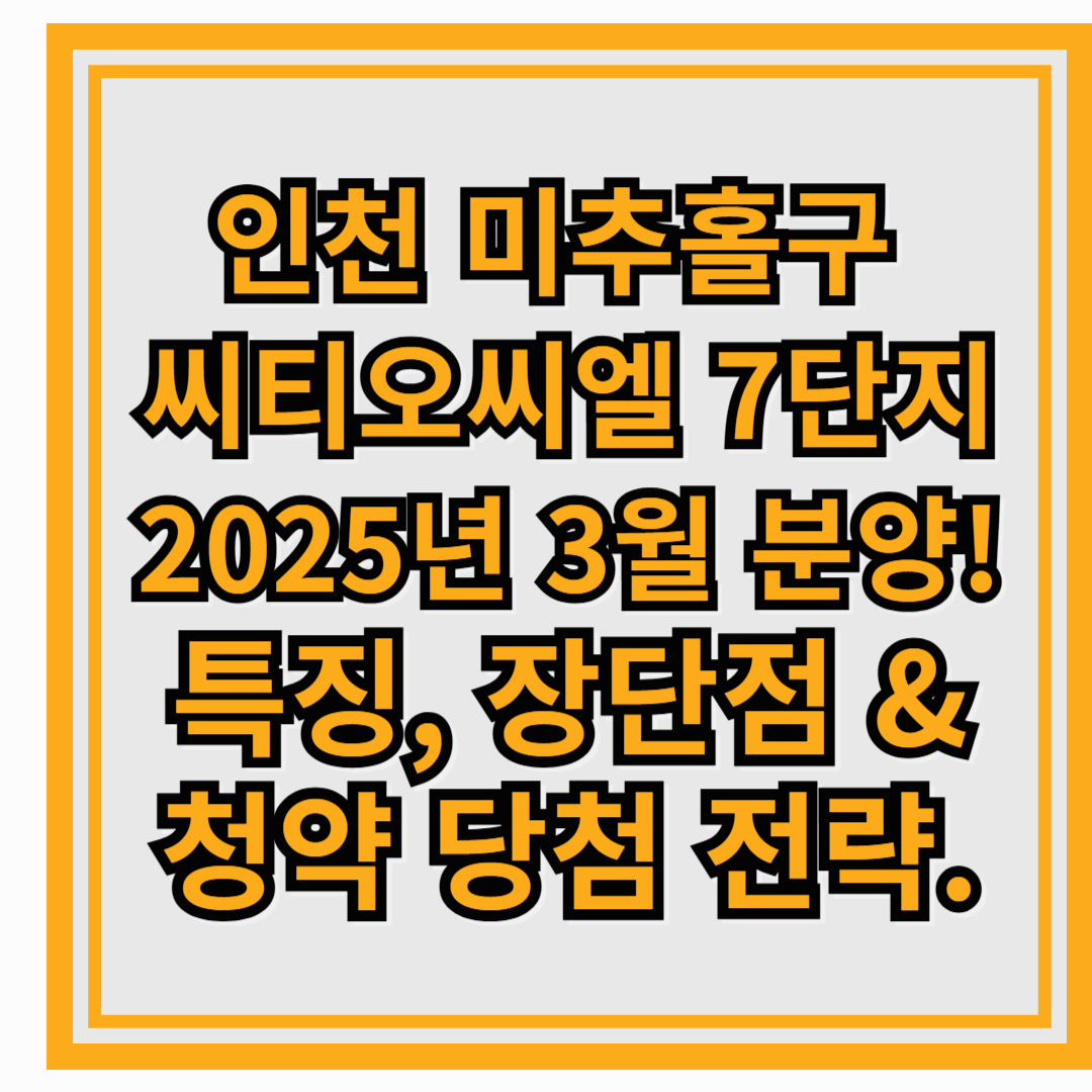 인천 미추홀구 &lsquo;씨티오씨엘 7단지&rsquo; 2025년 3월 분양! 특징, 장단점 &amp; 청약 당첨 전략.