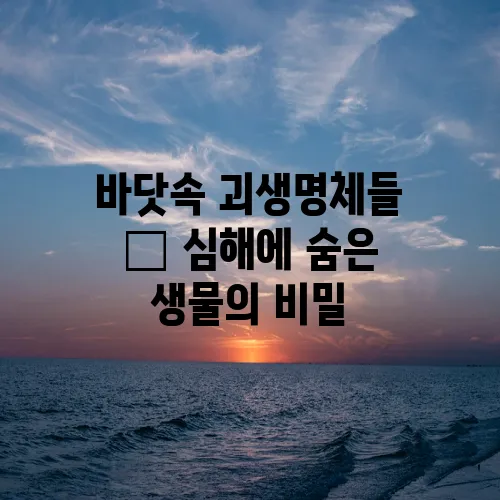 바닷속 괴생명체들 – 심해에 숨은 생물의 비밀