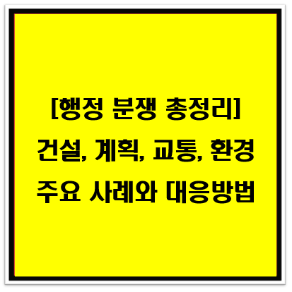 행정 분쟁 총정리: 건설, 계획, 교통, 환경 등 주요 사례와 대응 방법