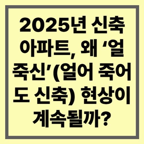 2025년 신축 아파트, 왜 ‘얼죽신’(얼어 죽어도 신축) 현상이 계속될까?