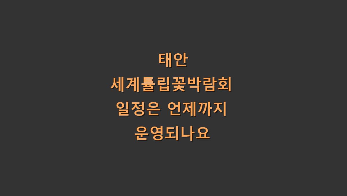 태안 세계튤립꽃박람회 일정은 언제까지 운영되나요