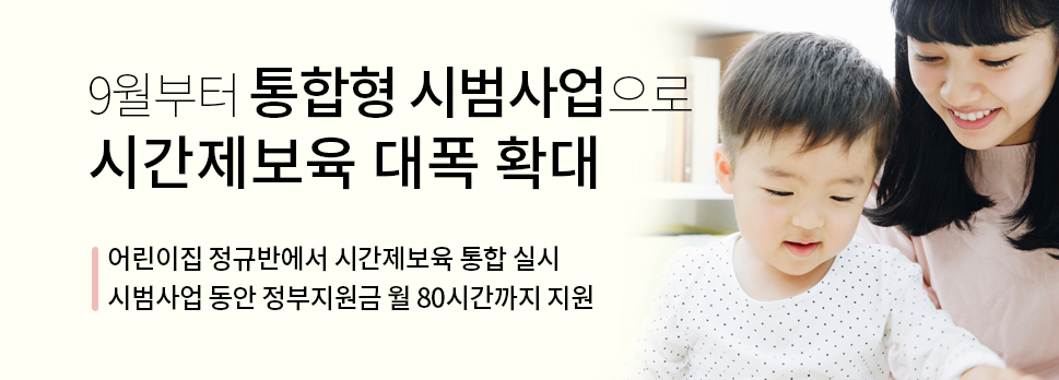 9월부터 통합형 시범사업으로 시간제보육 대폭 확대 -어린이집 정규반에서 시간제보육 통합 실시 -시범사업 동안 정부지원금 월 80시간까지 지원