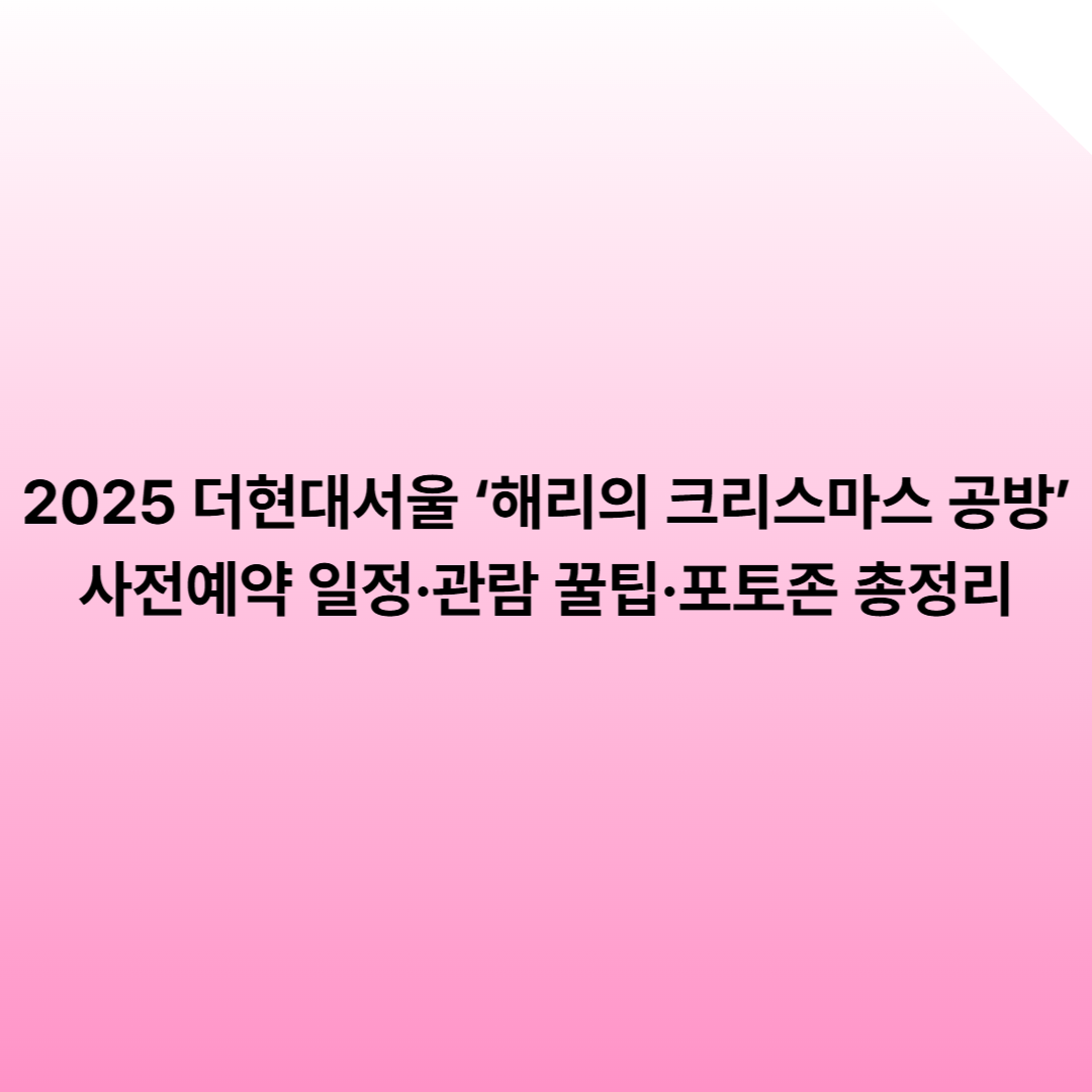 2025 더현대서울 &lsquo;해리의 크리스마스 공방&rsquo; 사전예약 일정&middot;관람 꿀팁&middot;포토존 총정리