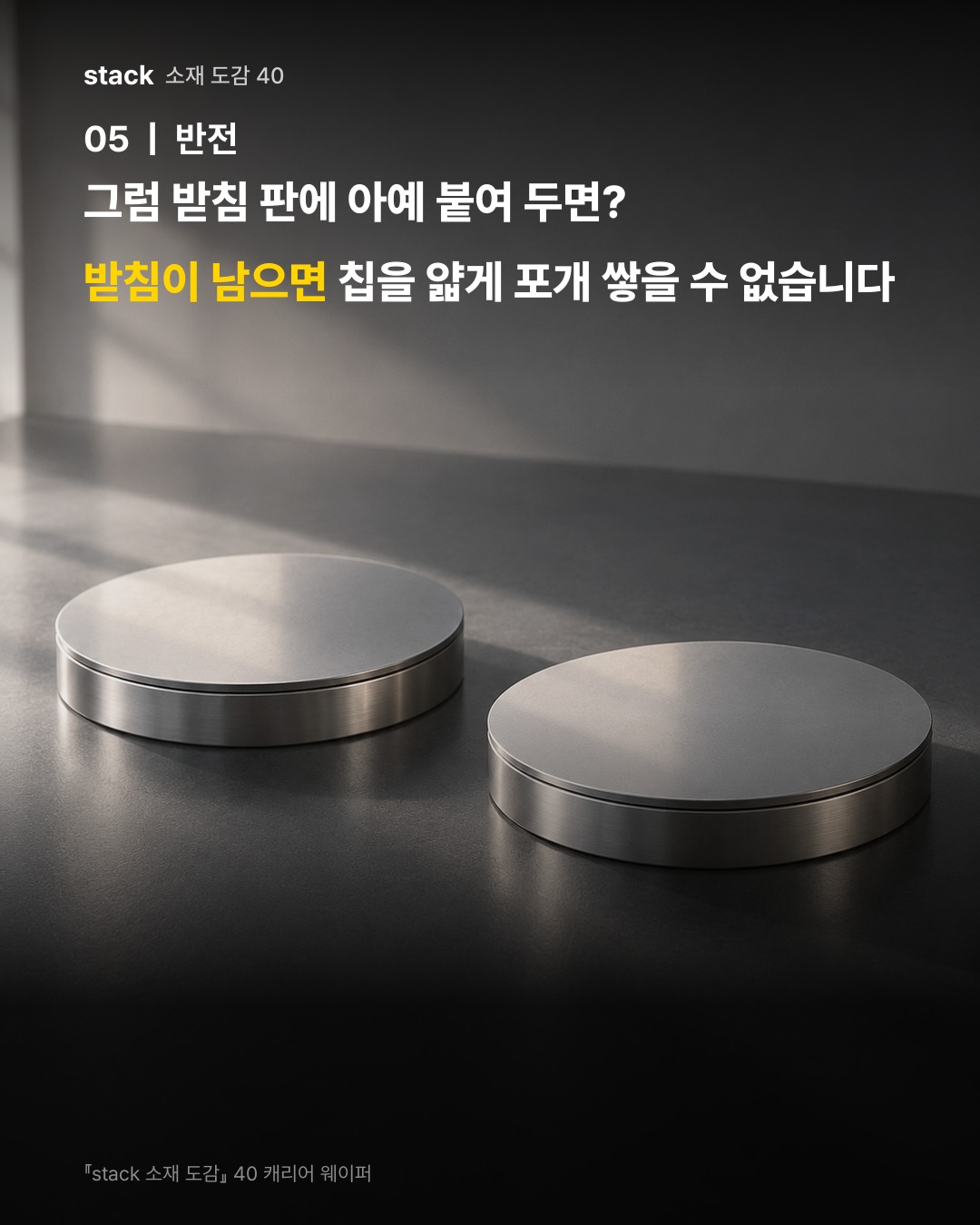 그럼 받침 판에 아예 붙여 두면? 받침이 남으면 칩을 얇게 포개 쌓을 수 없습니다