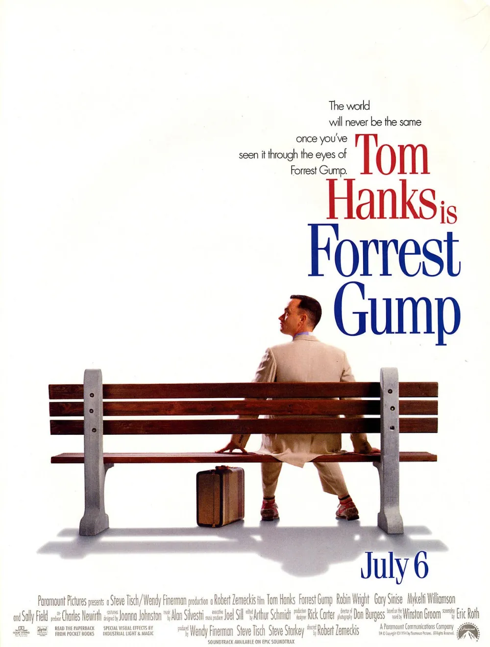 영화 '포레스트 검프(Forrest Gump, 1994)'의 메인 포스터. 흰색 바탕의 깨끗한 배경 속에 주인공 포레스트 검프(톰 행크스 배우)가 짙은 갈색 나무 벤치에 홀로 앉아 있는 뒷모습을 담고 있다. 그는 베이지색 정장을 입고 있으며, 벤치 아래에는 오래된 갈색 가방이 놓여 있다. 오른쪽 상단에는 "Once you've seen it through the eyes of Forrest Gump, the world will never be the same (포레스트 검프의 눈으로 세상을 보고 나면, 세상은 결코 예전 같지 않을 것이다)"라는 문구와 함께, "Tom Hanks is Forrest Gump (톰 행크스가 포레스트 검프다)"라는 타이틀이 적혀 있다. 하단에는 'July 6 (7월 6일 개봉)'과 제작사 파라마운트 로고가 표시되어 있다.