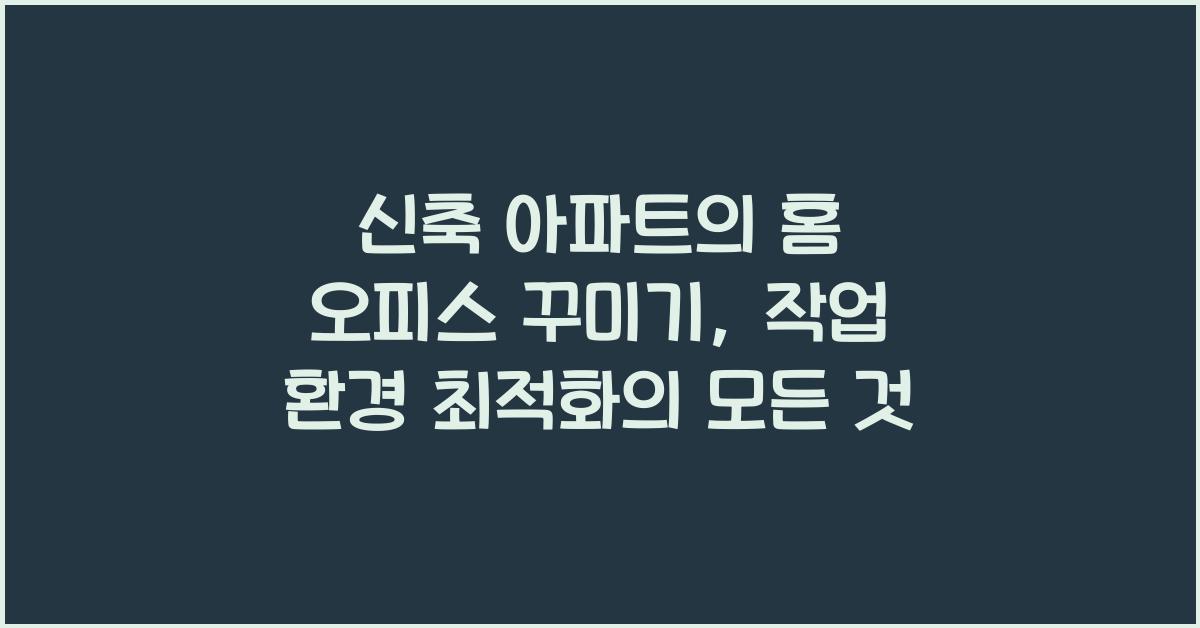 신축 아파트의 홈 오피스 꾸미기: 작업 환경 최적화