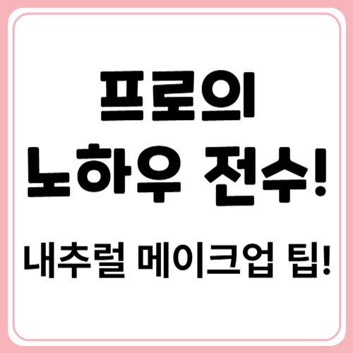 프로가 알려주는 내추럴 메이크업 완벽 순서와 꿀팁!