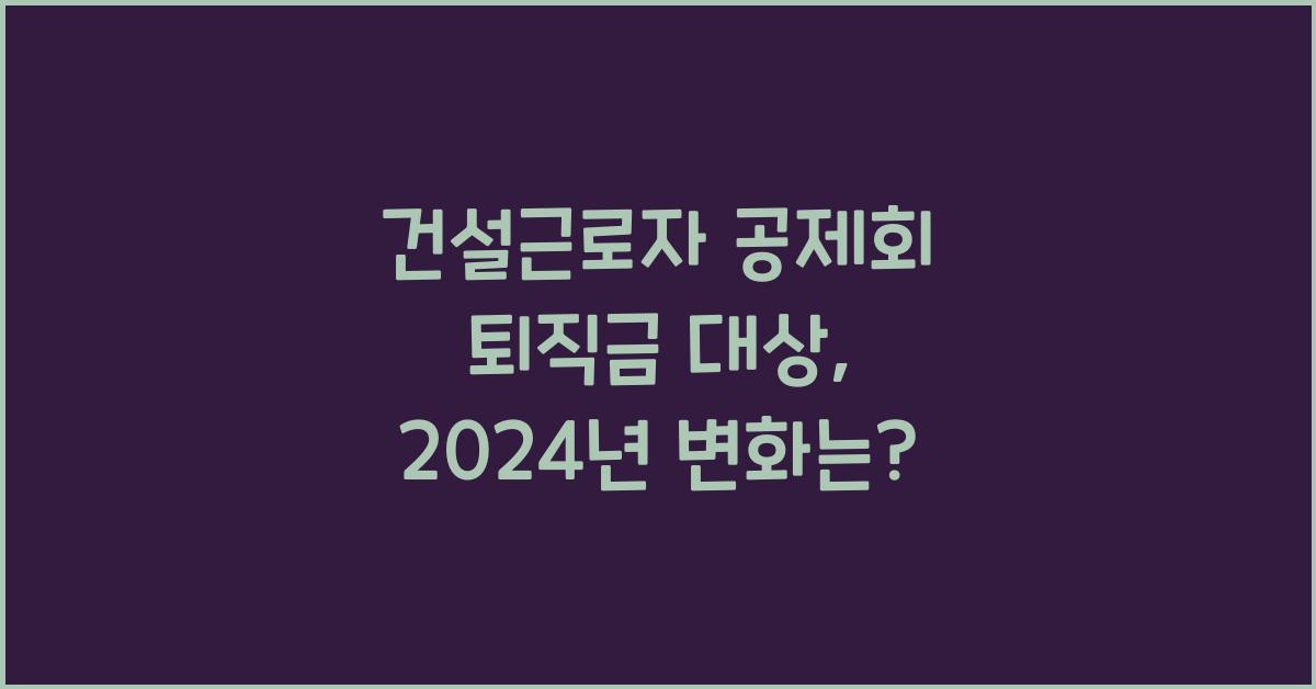 건설근로자 공제회 퇴직금 대상