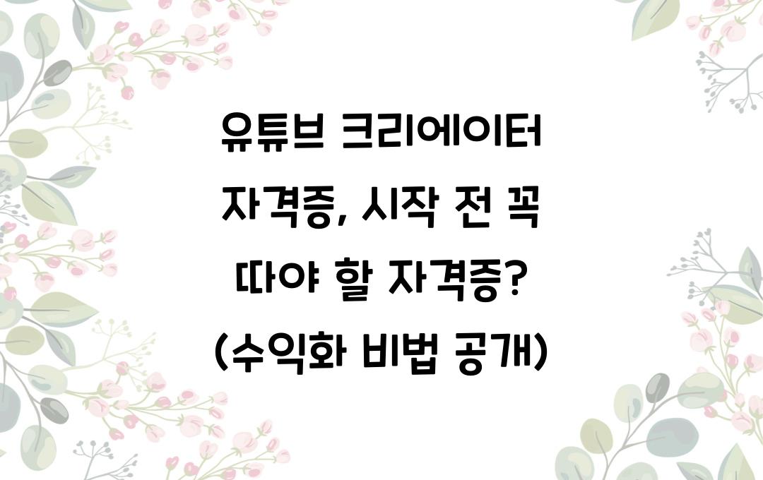 유튜브 크리에이터 자격증, 유튜브 시작 전 꼭 따야 할 자격증? (수익화 팁 포함)