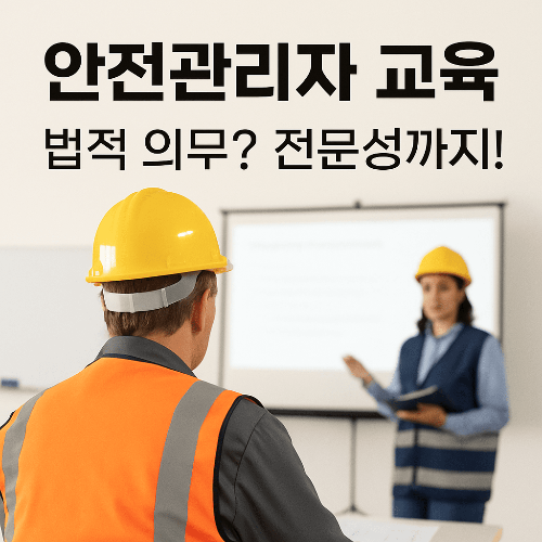 안전의 핵심, 안전관리자 교육: 법적 의무부터 전문성 강화까지