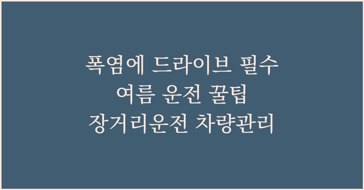 폭염에 드라이브 필수 여름 운전 꿀팁 장거리운전 차량관리