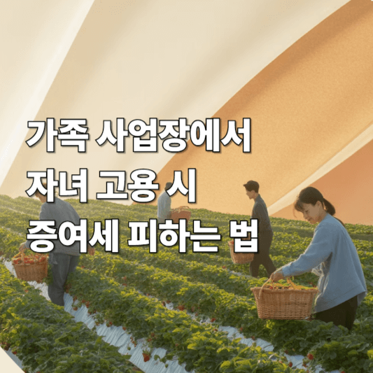 가족 사업장에서 자녀 고용 시 증여세 피하는 법