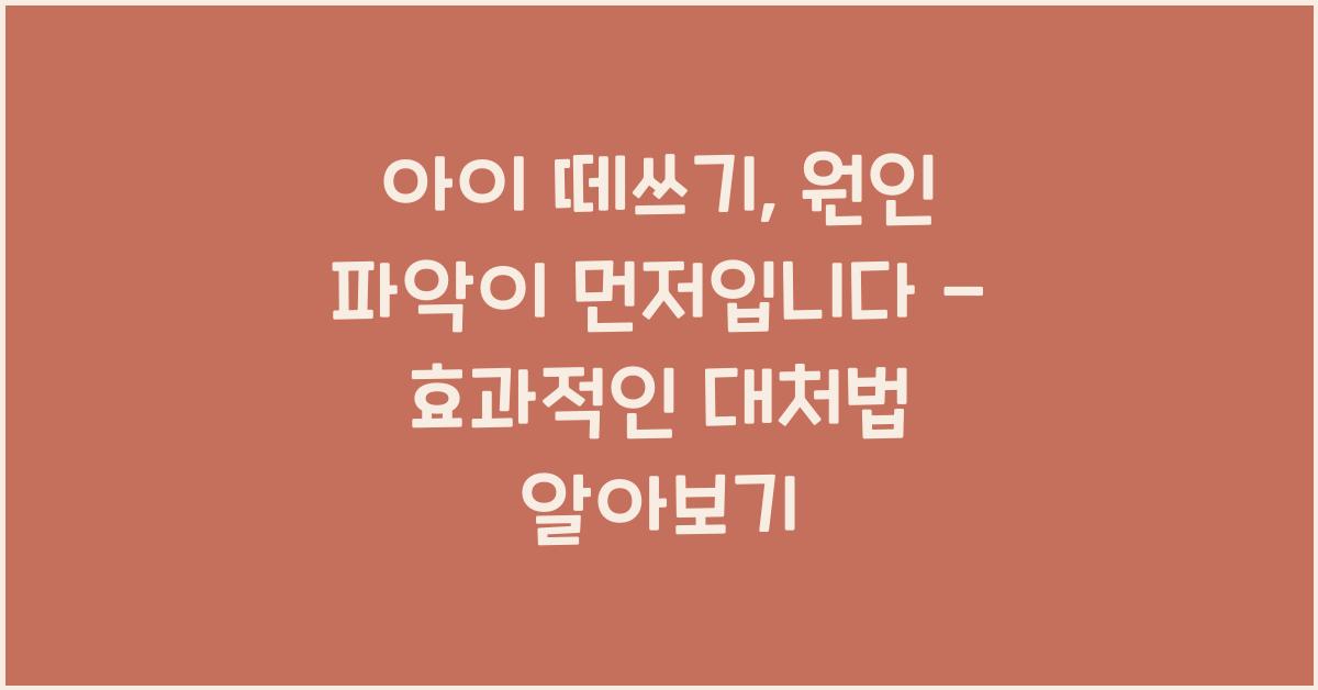 아이 떼쓰기, 원인 파악이 먼저입니다