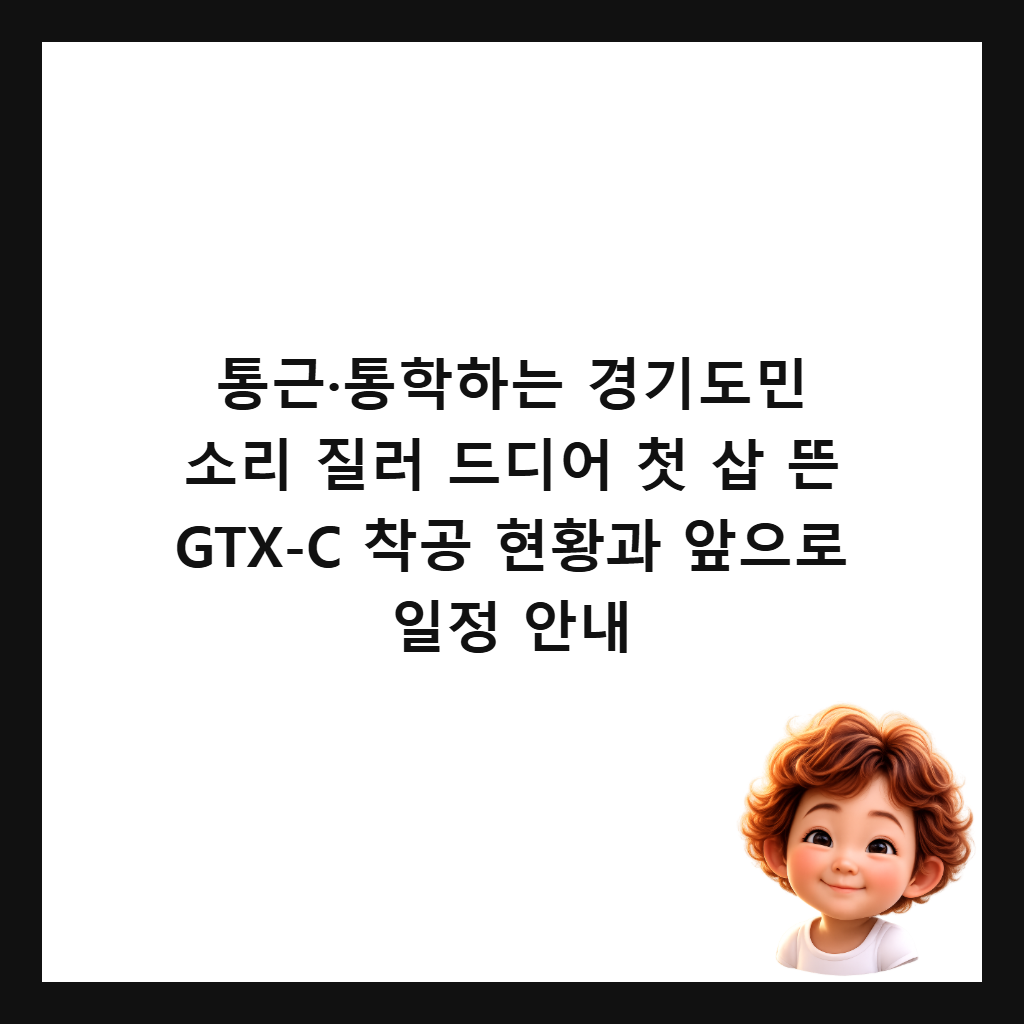 통근&middot;통학하는 경기도민 소리 질러 드디어 첫 삽 뜬 GTX-C 착공 현황과 앞으로 일정 안내 썸네일