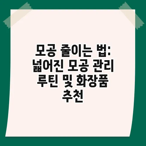 모공 줄이는 법: 넓어진 모공 관리 루틴 및 화장품 추천