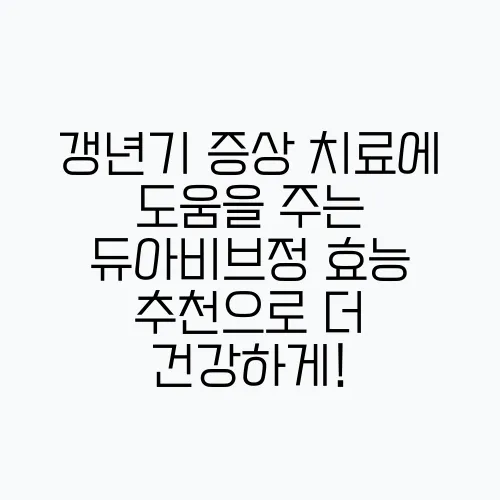 갱년기 증상 치료에 도움을 주는 듀아비브정 효능 추천으로 더 건강하게!