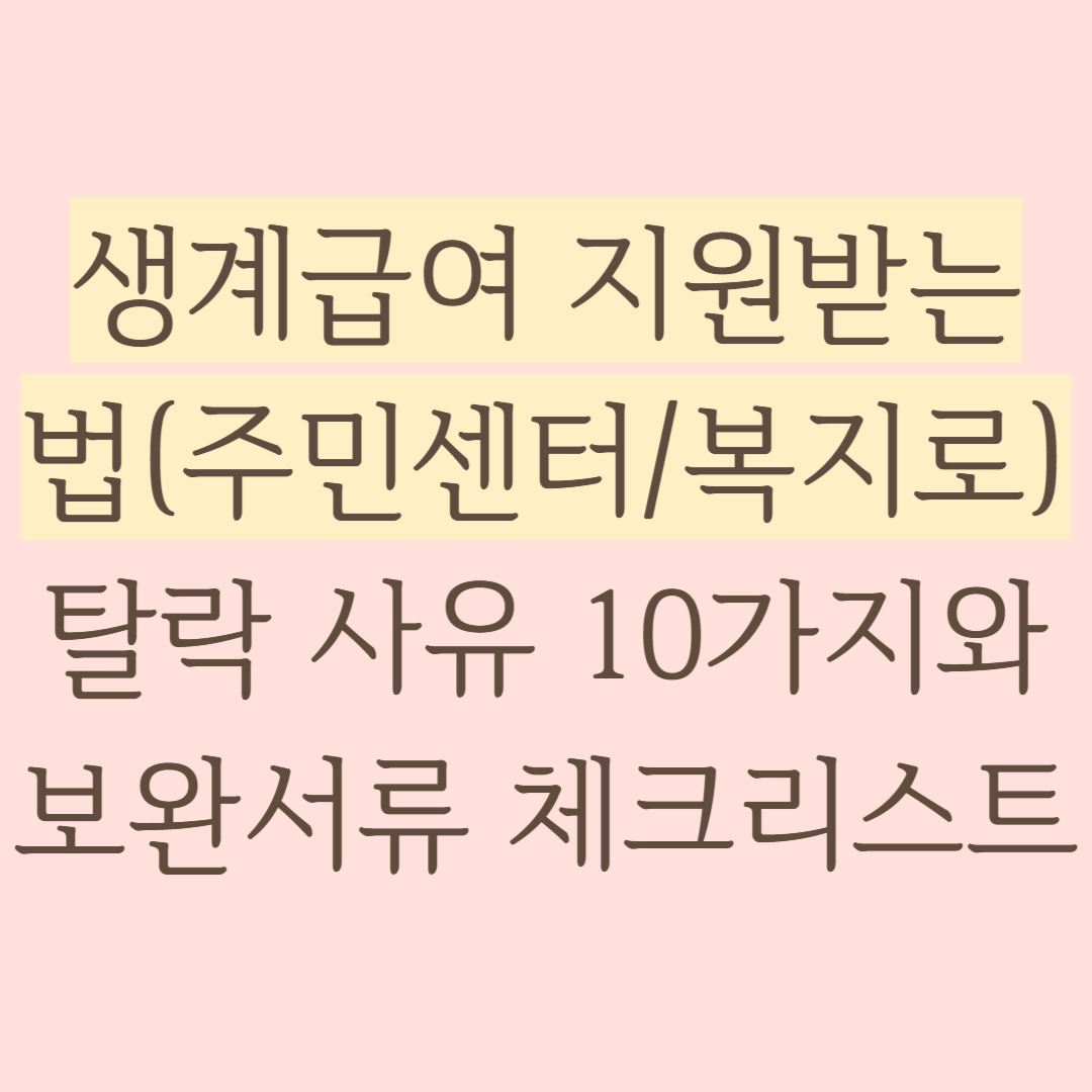 생계급여 지원받는 법(주민센터복지로) 탈락 사유 10가지와 보완서류 체크리스트