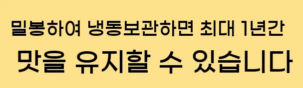  밀봉하여 냉동보관하면 최대 1년간 맛을 유지할 수 있습니다
