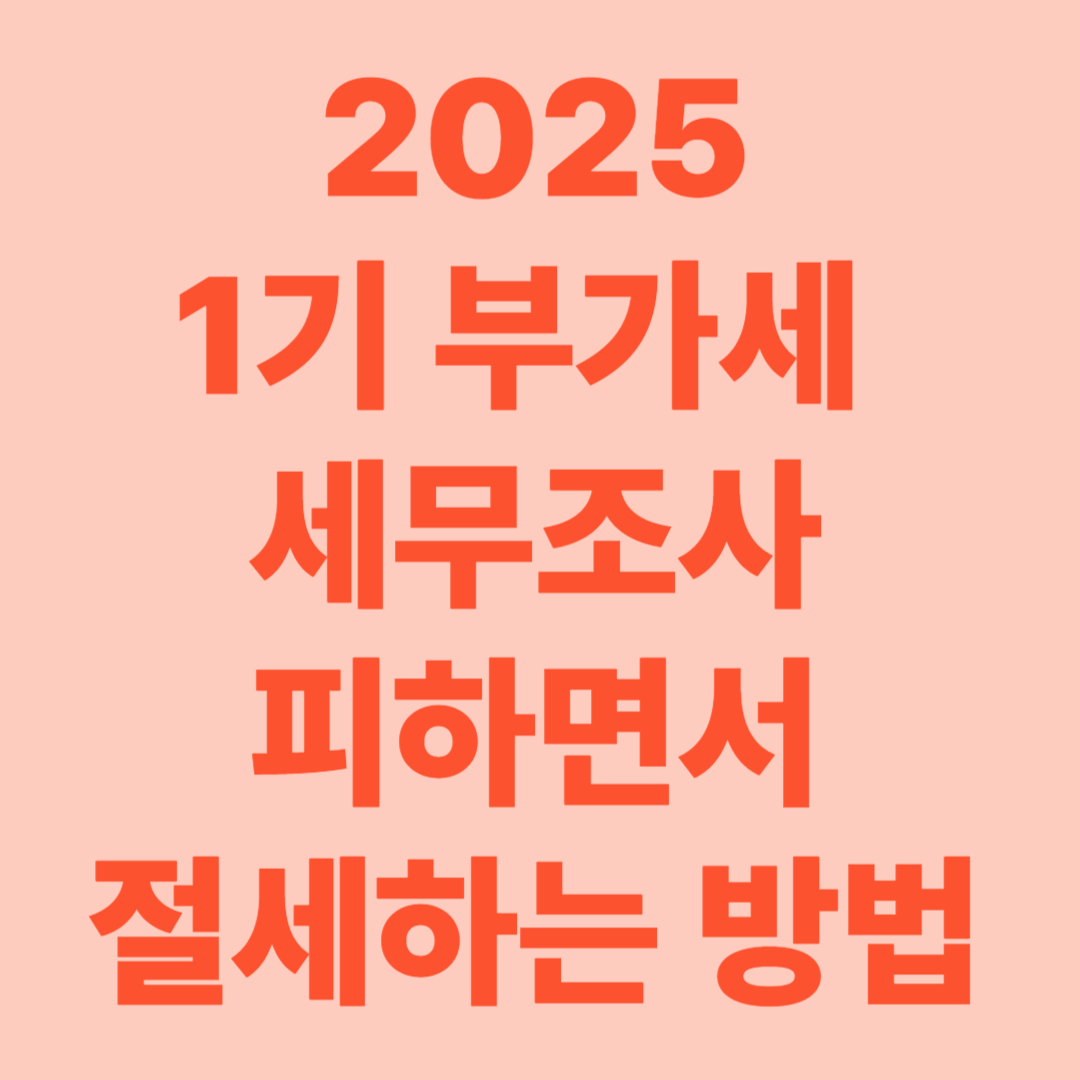 2025년 1기 부가세 신고, 세무조사 피하면서 절세까지! 반드시 알아야 할 핵심 전략