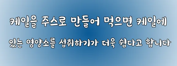  케일을 주스로 만들어 먹으면 케일에 있는 영양소를 섭취하기가 더욱 쉽다고 합니다