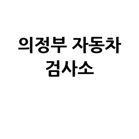 의정부 자동차 검사소: 전화번호, 위치, 주소, 예약 한눈에!