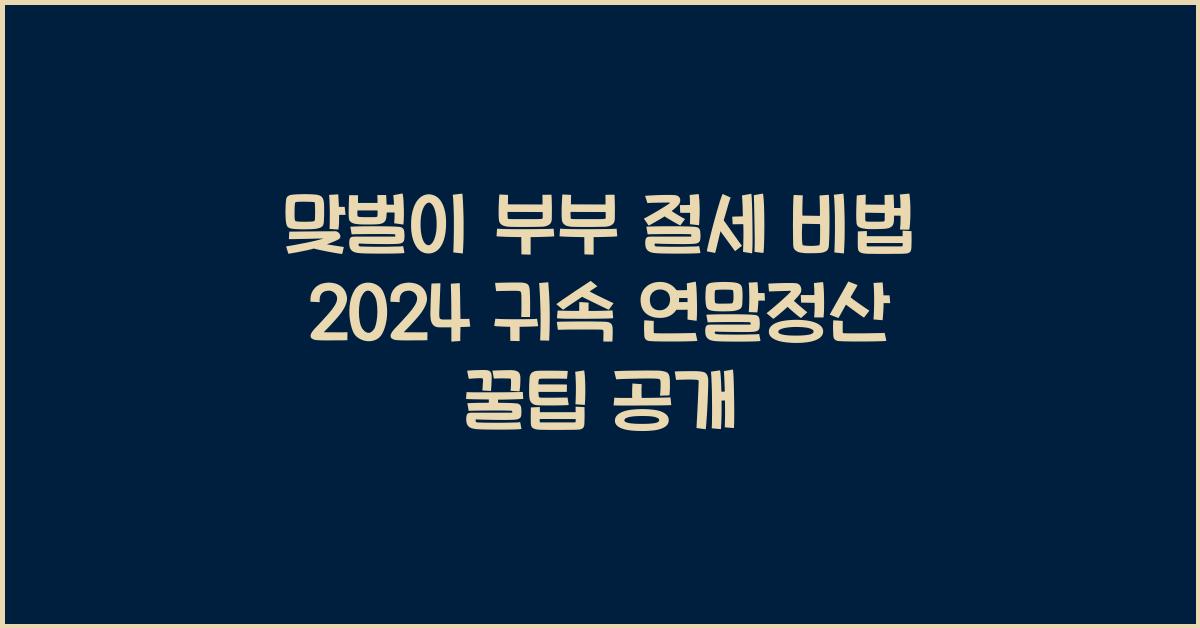 맞벌이 부부 절세 비법! 2024 귀속 연말정산 완벽가이드