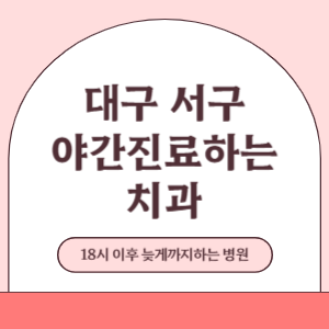 대구 서구 야간진료 늦게까지 진료 하는 치과 병원 (18시 이후 지금 진료 중인 병원)