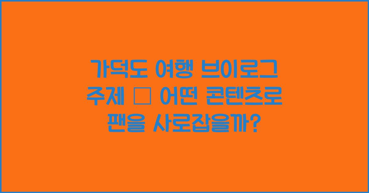 가덕도 여행 브이로그 주제 – 콘텐츠 기획에 좋은 아이디어