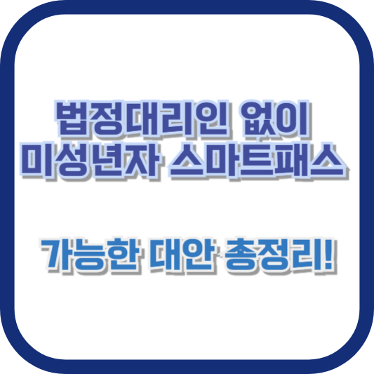 법정대리인 없이 미성년자 스마트패스, 가능한 대안 총정리!