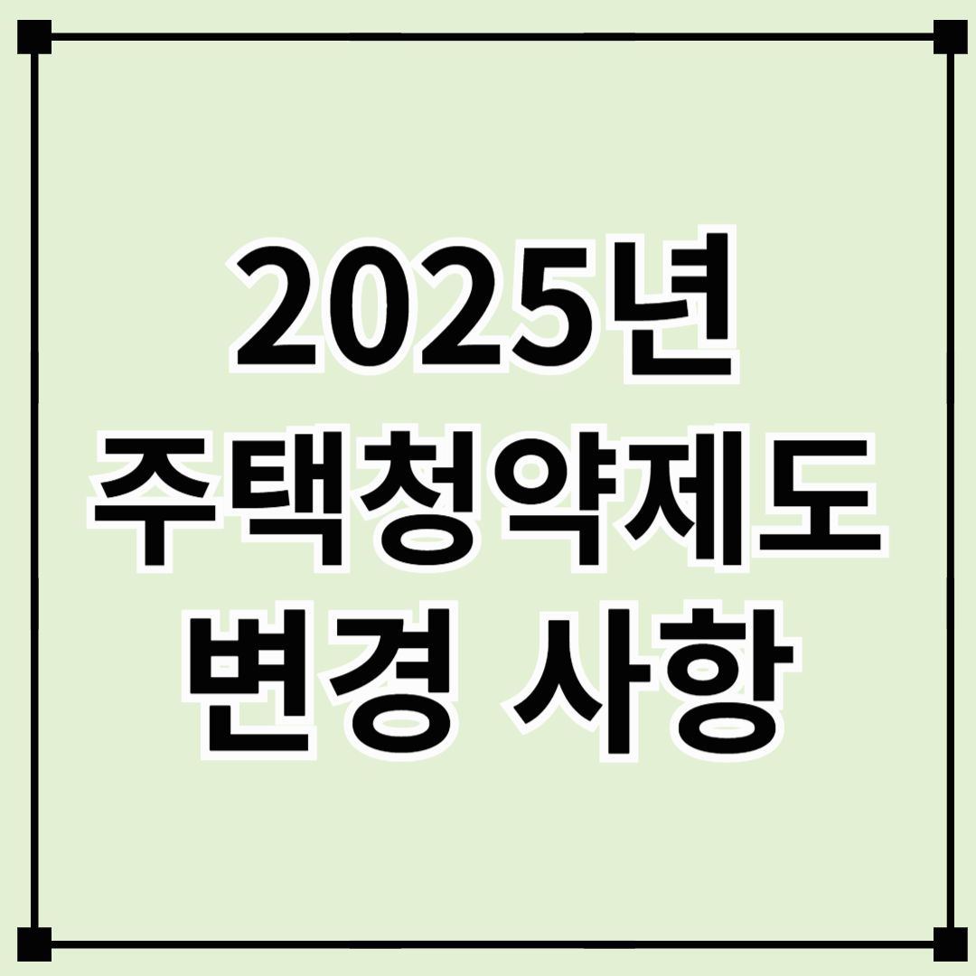 2025년 주택 청약 제도 변경 사항 완벽 정리