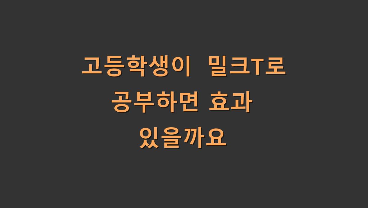 고등학생이 밀크T로 공부하면 효과 있을까요