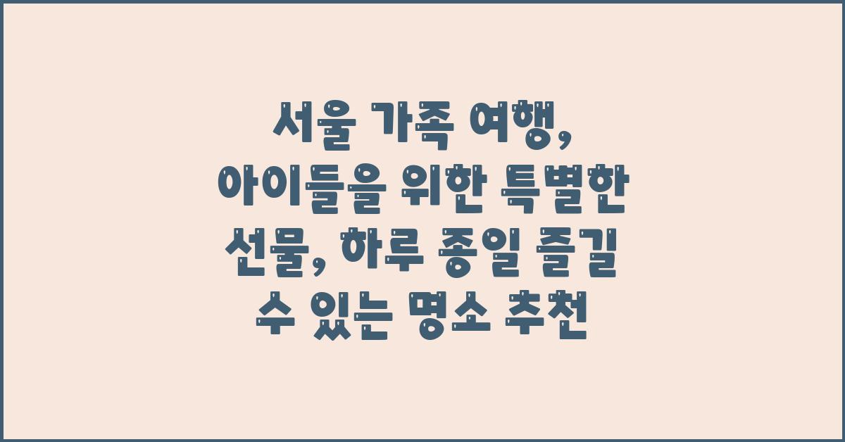 서울 가족 여행: 아이들을 위한 특별한 선물