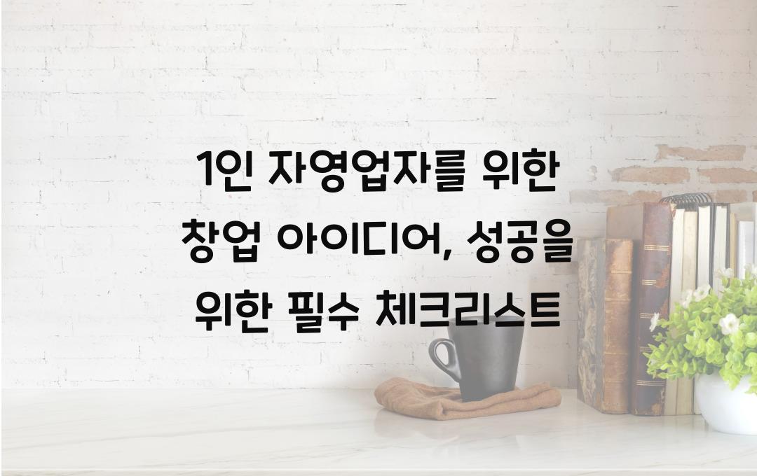 1인 자영업자를 위한 창업 아이디어 (직원 없이 운영하는 사업 추천)