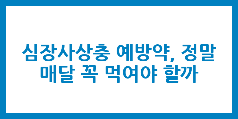심장사상충 예방약, 정말 매달 꼭 먹여야 할까?