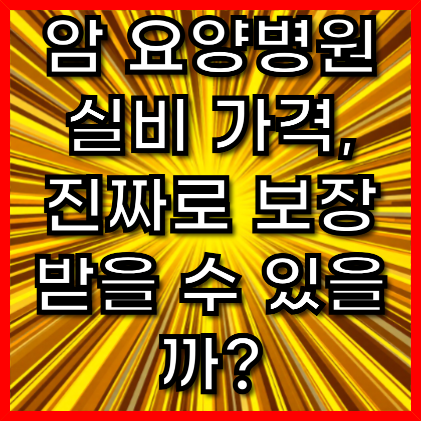 암 요양병원 실비 가격, 진짜로 보장 받을 수 있을까?