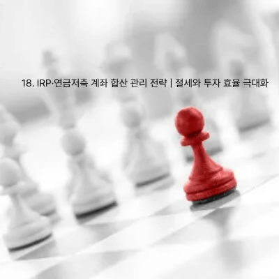 18. IRP·연금저축 계좌 합산 관리 전략 절세와 투자 효율 극대화