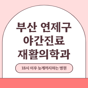 부산 연제구 야간진료 재활의학과 병원 (18시 이후 늦게까지하는 병원)